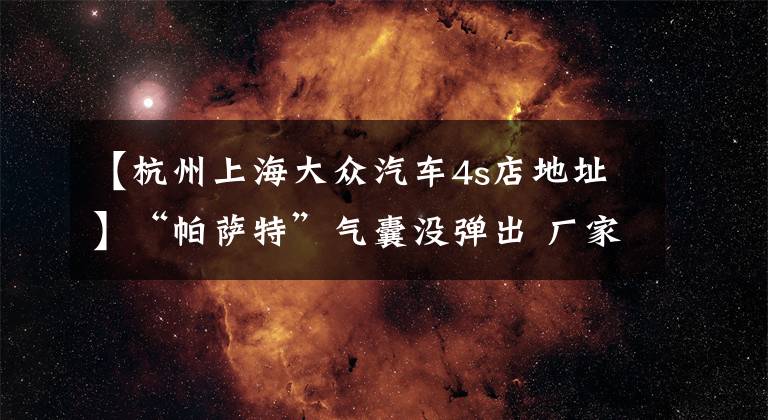 【杭州上海大众汽车4s店地址】“帕萨特”气囊没弹出 厂家说“能量”不够