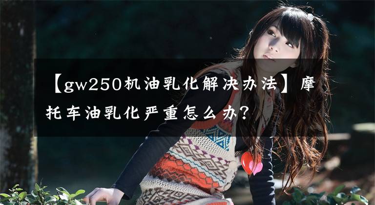【gw250机油乳化解决办法】摩托车油乳化严重怎么办？文章配图
