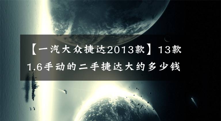 【一汽大众捷达2013款】13款1.6手动的二手捷达大约多少钱？这篇文章来给你答案