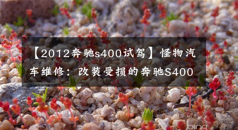 【2012奔驰s400试驾】怪物汽车维修：改装受损的奔驰S400L，满血复活为新车。