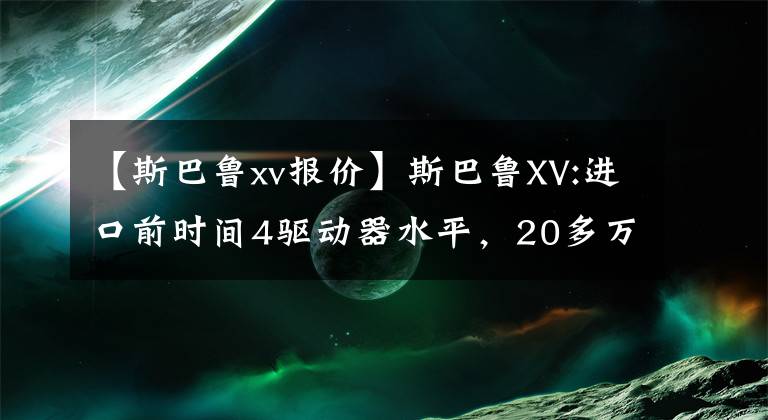 【斯巴鲁xv报价】斯巴鲁XV:进口前时间4驱动器水平，20多万韩元，真正的男人最喜欢文章配图