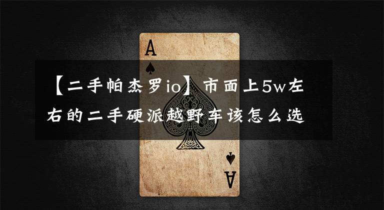 【二手帕杰罗io】市面上5w左右的二手硬派越野车该怎么选？文章配图