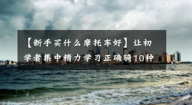 【新手买什么摩托车好】让初学者集中精力学习正确骑10种最适合初学者的摩托车。文章配图