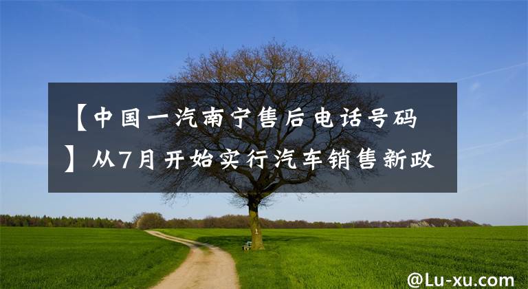 【中国一汽南宁售后电话号码】从7月开始实行汽车销售新政，南宁汽车没有引起波澜，仍然沿用旧的销售模式