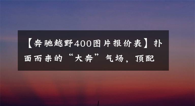 【奔驰越野400图片报价表】扑面而来的“大奔”气场，顶配ML400不容小觑的实力与二手性价比