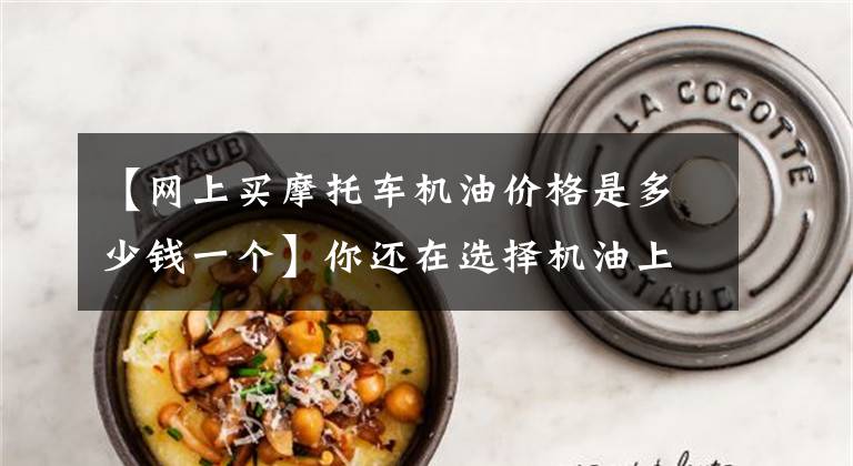 【网上买摩托车机油价格是多少钱一个】你还在选择机油上头疼吗？那你看看这篇文章吧文章配图