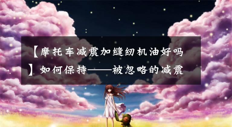 【摩托车减震加缝纫机油好吗】如何保持——被忽略的减震器润滑脂以达到减震器性能文章配图