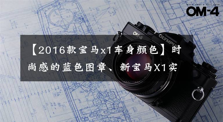 【2016款宝马x1车身颜色】时尚感的蓝色图章、新宝马X1实车、“小号X3”既视感、爱情文章配图