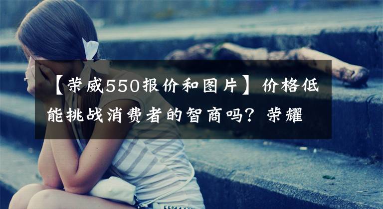 【荣威550报价和图片】价格低能挑战消费者的智商吗？荣耀550插件票。文章配图