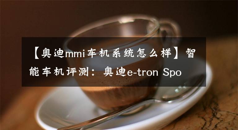 【奥迪mmi车机系统怎么样】智能车机评测：奥迪e-tron Sportback