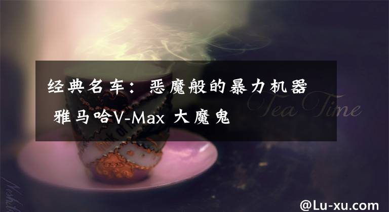 经典名车：恶魔般的暴力机器 雅马哈V-Max 大魔鬼