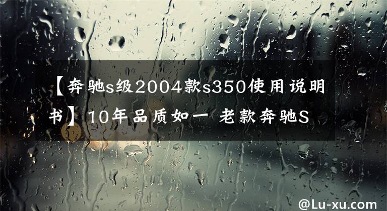 【奔驰s级2004款s350使用说明书】10年品质如一 老款奔驰S350使用报告