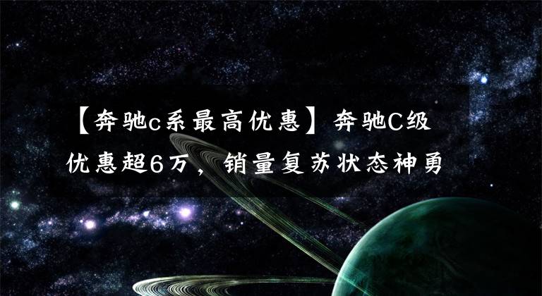 【奔驰c系最高优惠】奔驰C级优惠超6万，销量复苏状态神勇！首批车主还好吗？