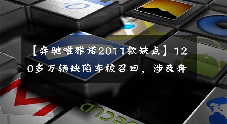 【奔驰唯雅诺2011款缺点】120多万辆缺陷车被召回，涉及奔驰等多个品牌！你的爱车可能在里面文章配图