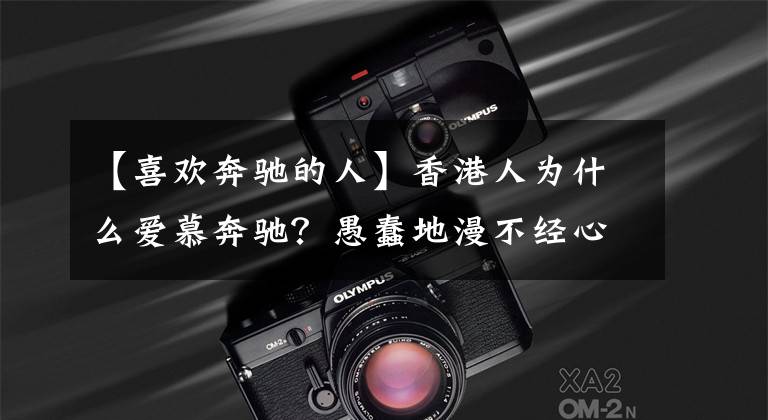 【喜欢奔驰的人】香港人为什么爱慕奔驰？愚蠢地漫不经心地说出了背后的答案文章配图