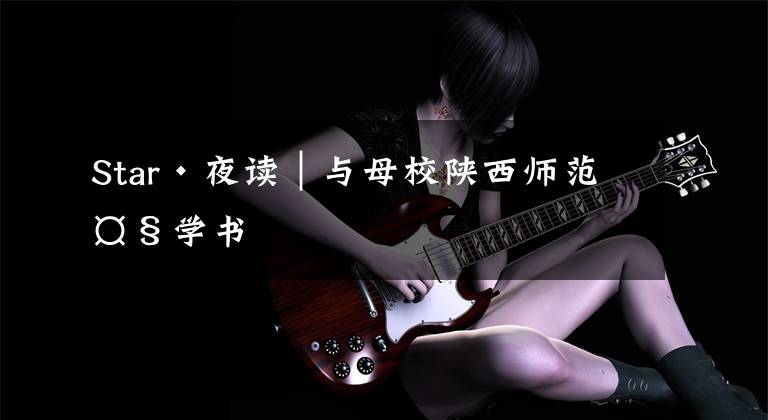 Star·夜读｜与母校陕西师范大学书文章配图