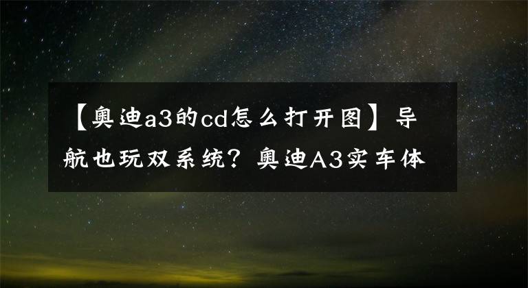 【奥迪a3的cd怎么打开图】导航也玩双系统？奥迪A3实车体验结果惊人