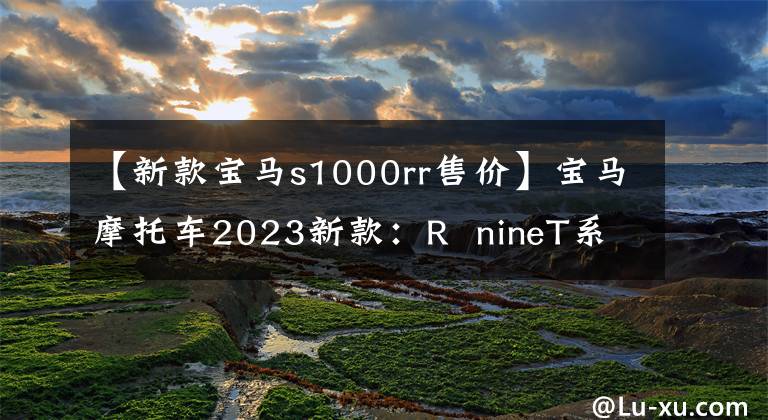 【新款宝马s1000rr售价】宝马摩托车2023新款：R  nineT系列，S1000R