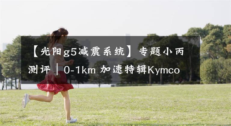 【光阳g5减震系统】专题小丙测评｜0-1km 加速特辑Kymco G5 125 (10吋版）