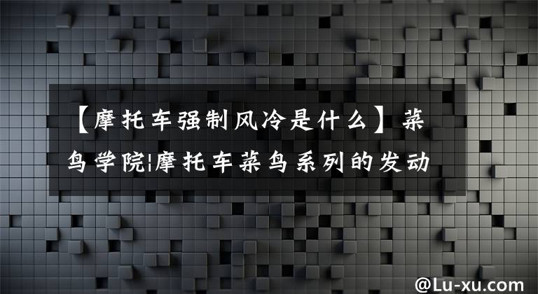 【摩托车强制风冷是什么】菜鸟学院|摩托车菜鸟系列的发动机冷却系统文章配图