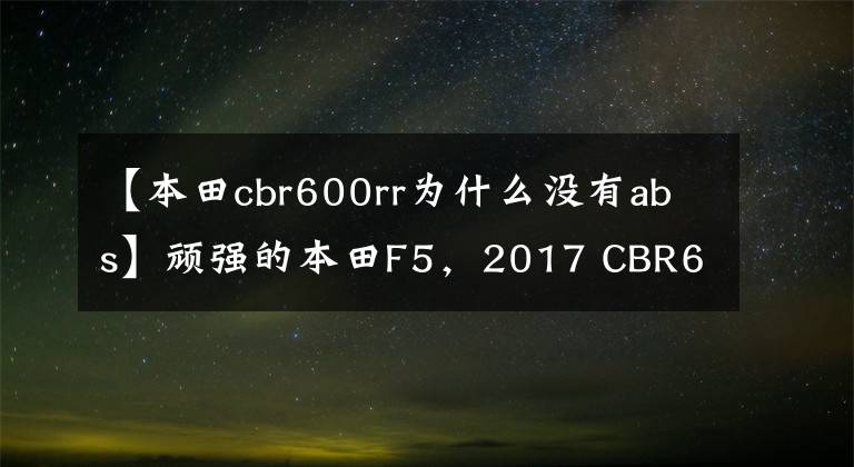 【本田cbr600rr为什么没有abs】顽强的本田F5，2017 CBR600RR竟然有货。