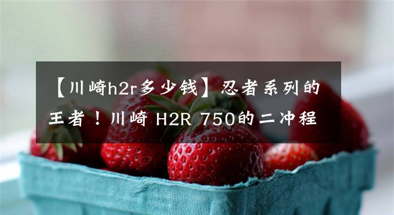 【川崎h2r多少钱】忍者系列的王者！川崎 H2R 750的二冲程三缸发动机解析