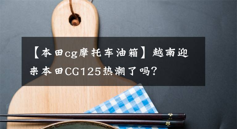 【本田cg摩托车油箱】越南迎来本田CG125热潮了吗？