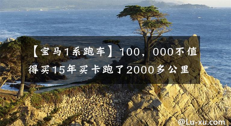【宝马1系跑车】100，000不值得买15年买卡跑了2000多公里的宝马1系吗？文章配图