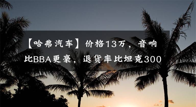 【哈弗汽车】价格13万，音响比BBA更豪，退货率比坦克300高！实测哈佛酷狗。文章配图