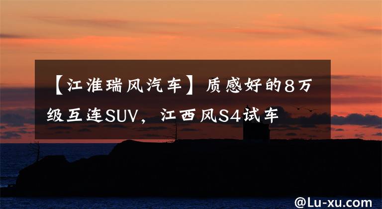 【江淮瑞风汽车】质感好的8万级互连SUV，江西风S4试车文章配图