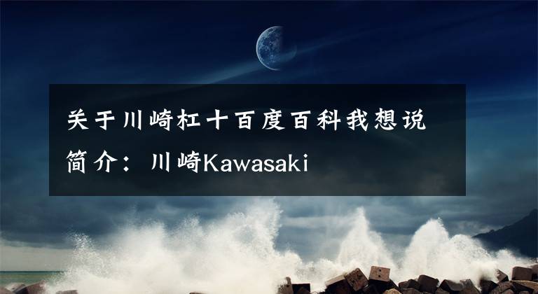 关于川崎杠十百度百科我想说简介：川崎Kawasaki