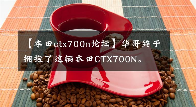 【本田ctx700n论坛】华哥终于拥抱了这辆本田CTX700N。