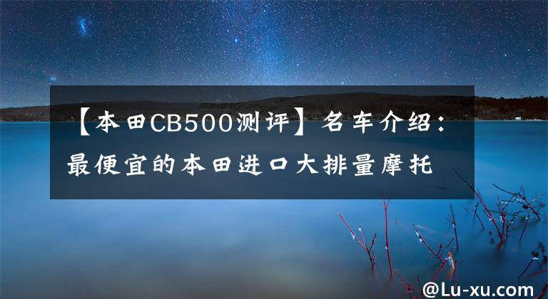【本田CB500测评】名车介绍：最便宜的本田进口大排量摩托车——CB500F，外观为亮点。文章配图