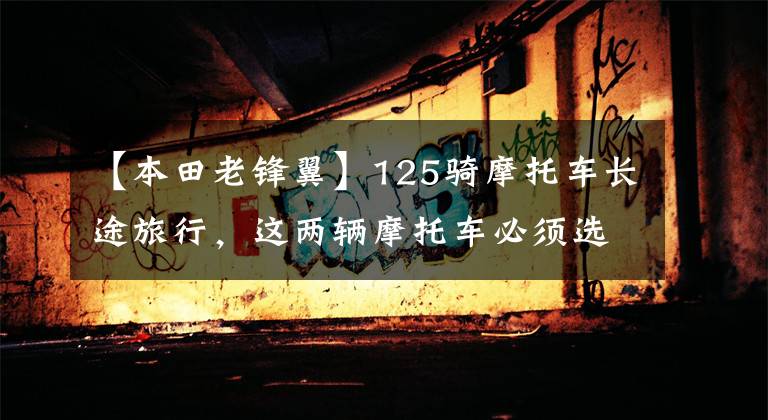 【本田老锋翼】125骑摩托车长途旅行，这两辆摩托车必须选择文章配图