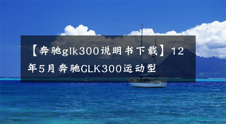 【奔驰glk300说明书下载】12年5月奔驰GLK300运动型