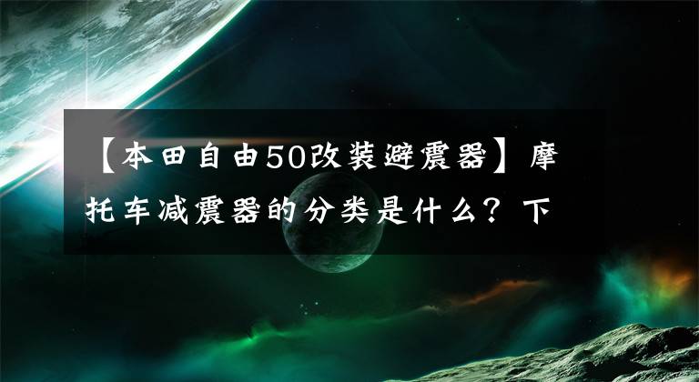 【本田自由50改装避震器】摩托车减震器的分类是什么？下一篇文章分析了摩托车减震器的分类和选择。文章配图