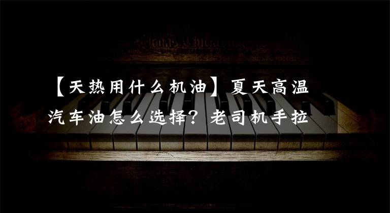 【天热用什么机油】夏天高温汽车油怎么选择？老司机手拉手教你选择合适的机油。文章配图