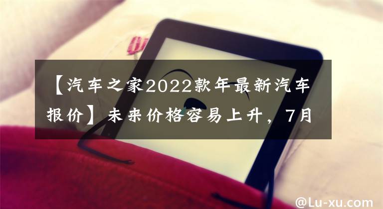 【汽车之家2022款年最新汽车报价】未来价格容易上升，7月新能源汽车价格指数难以下降。文章配图