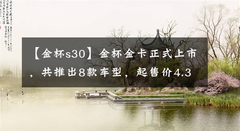 【金杯s30】金杯金卡正式上市，共推出8款车型，起售价4.39万元文章配图