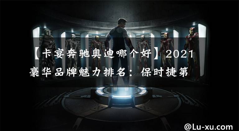 【卡宴奔驰奥迪哪个好】2021豪华品牌魅力排名：保时捷第一，奥迪超宝马、奔驰