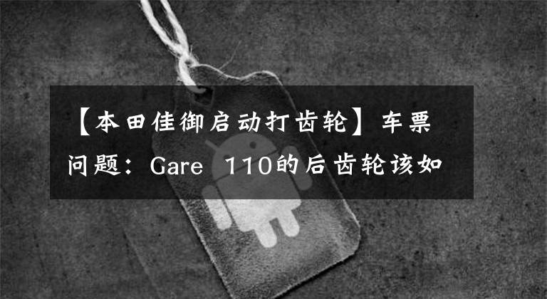 【本田佳御启动打齿轮】车票问题：Gare 110的后齿轮该如何更换机油？老司机来给你答案了