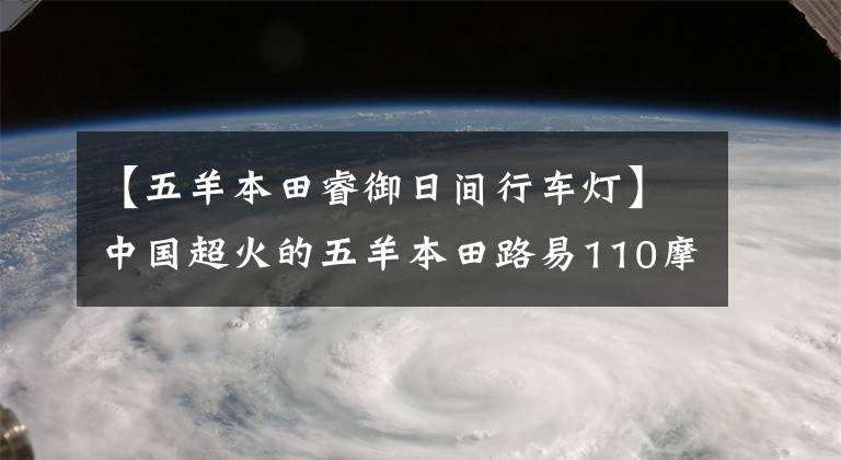 【五羊本田睿御日间行车灯】中国超火的五羊本田路易110摩托车，你要的配置他都有！