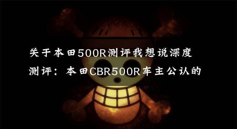 关于本田500R测评我想说深度测评：本田CBR500R车主公认的三大优点&两大缺点