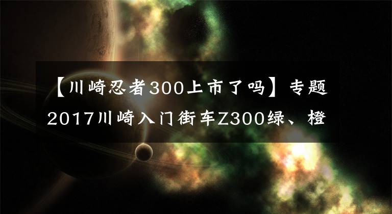 【川崎忍者300上市了吗】专题2017川崎入门街车Z300绿、橙、银新色新拉花