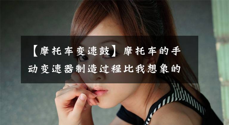 【摩托车变速鼓】摩托车的手动变速器制造过程比我想象的要复杂得多！文章配图