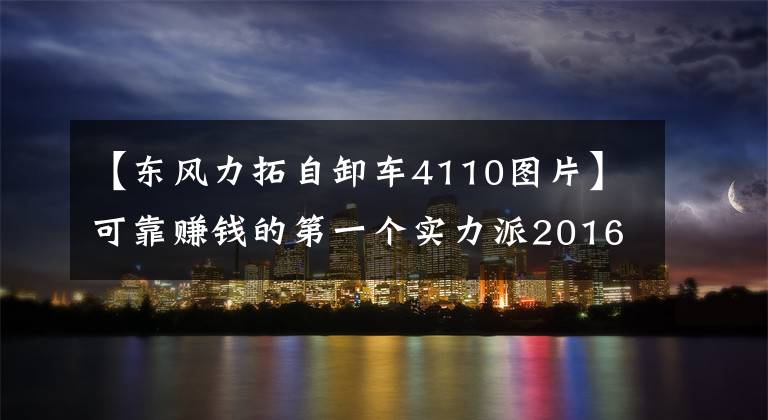 【东风力拓自卸车4110图片】可靠赚钱的第一个实力派2016东风力扩张