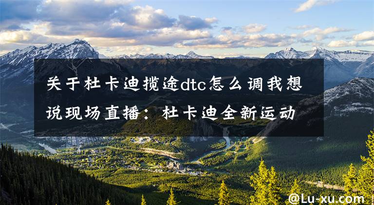 关于杜卡迪揽途dtc怎么调我想说现场直播：杜卡迪全新运动拉力摩托车MTS 1200 S 揽途文章配图