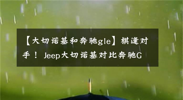 【大切诺基和奔驰gle】棋逢对手！ Jeep大切诺基对比奔驰GLE