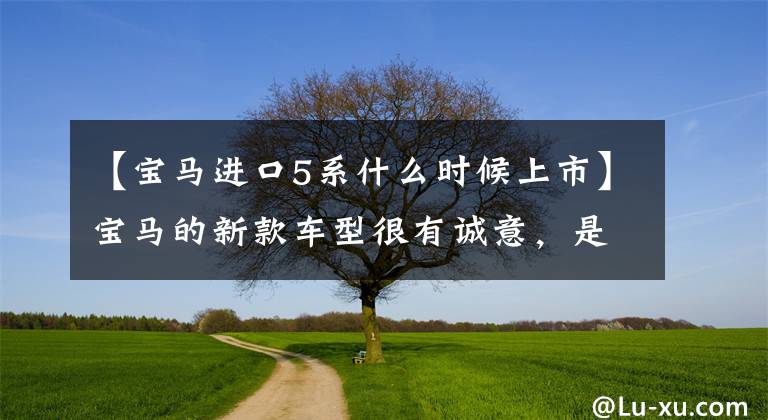 【宝马进口5系什么时候上市】宝马的新款车型很有诚意，是“宝马5系列”2023首发文章配图