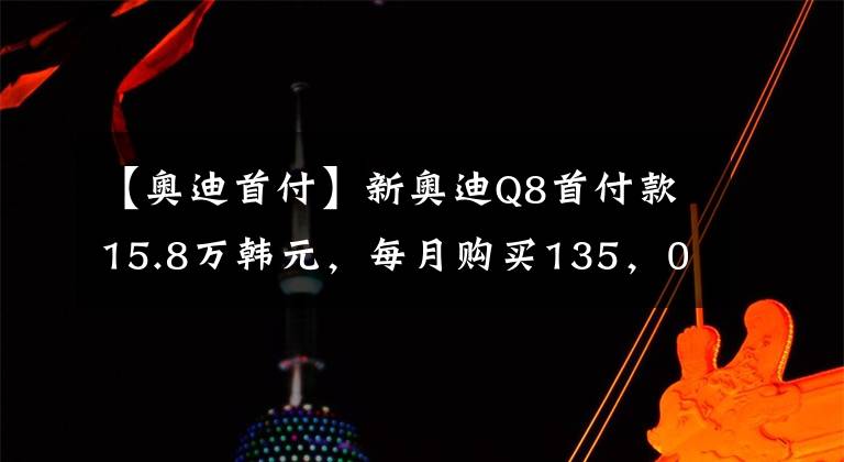 【奥迪首付】新奥迪Q8首付款15.8万韩元，每月购买135，000韩元